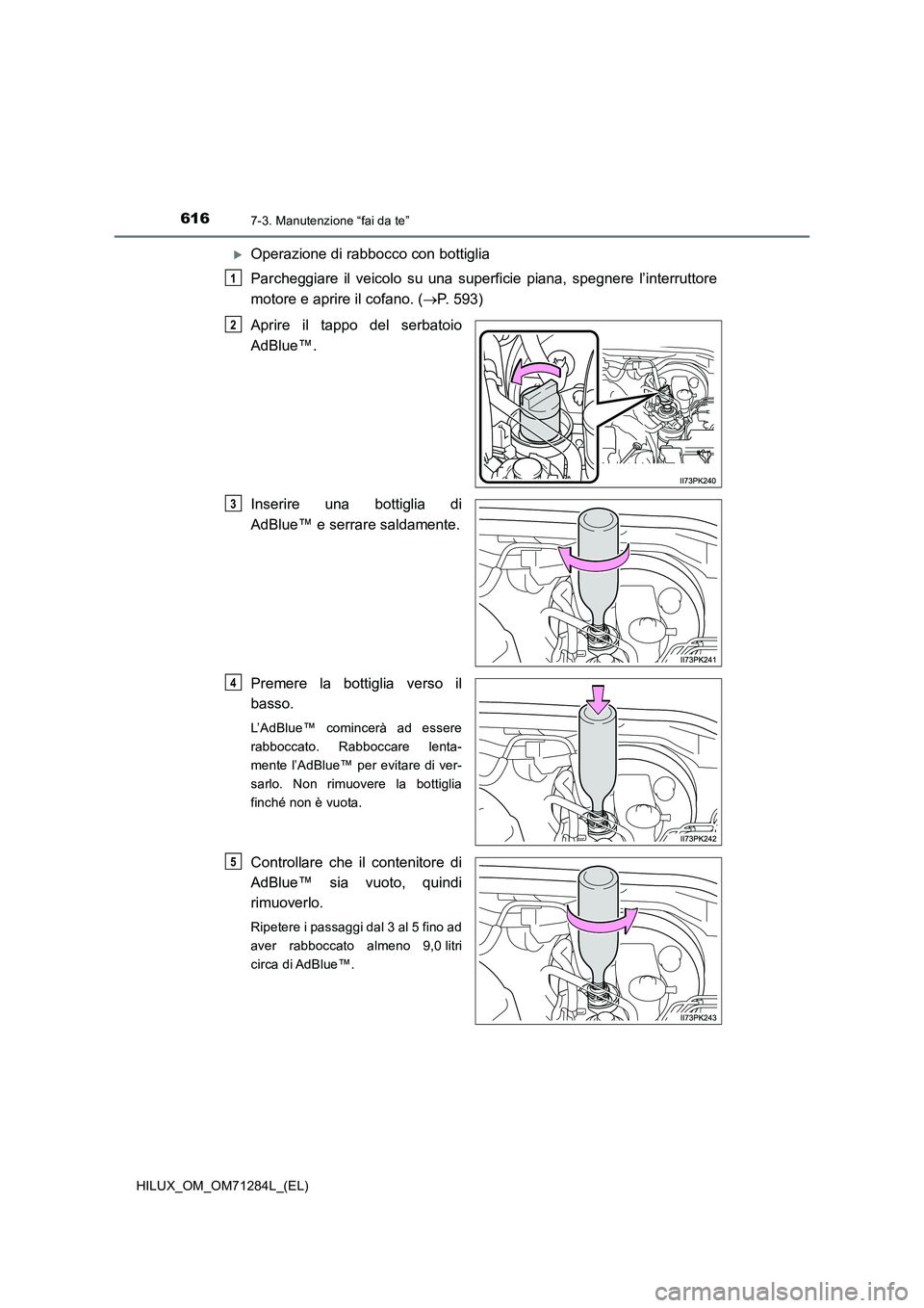 TOYOTA HILUX 2020 Manuale duso (in Italian) 6167-3. Manutenzione “fai da te”
HILUX_OM_OM71284L_(EL)
Operazione di rabbocco con bottiglia
Parcheggiare il veicolo su una superficie piana, spegnere l’interruttore
motore e aprire il cofa TOYOTA HILUX 2020 Manuale duso (in Italian) 6167-3. Manutenzione “fai da te”
HILUX_OM_OM71284L_(EL)
Operazione di rabbocco con bottiglia
Parcheggiare il veicolo su una superficie piana, spegnere l’interruttore
motore e aprire il cofa
