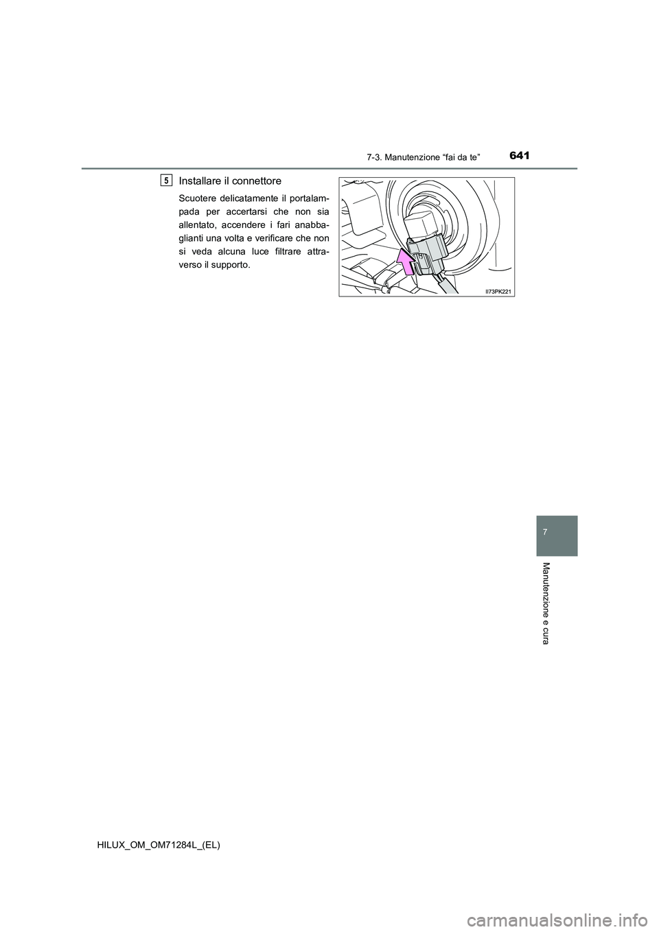 TOYOTA HILUX 2020  Manuale duso (in Italian) 6417-3. Manutenzione “fai da te”
HILUX_OM_OM71284L_(EL)
7
Manutenzione e cura
Installare il connettore
Scuotere delicatamente il portalam-
pada per accertarsi che non sia
allentato, accendere i fa