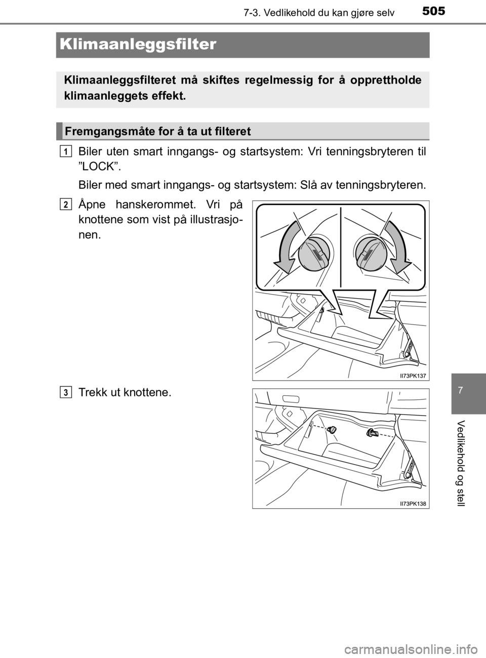 TOYOTA HILUX 2020 Instruksjoner for bruk (in Norwegian) 5057-3. Vedlikehold du kan gjøre selv
HILUX_OM_OM0K321NO
7
Vedlikehold og stell
Klimaanleggsfilter
Biler uten smart inngangs- og startsystem: Vri tenningsbryteren til
”LOCK”.
Biler med smart inng TOYOTA HILUX 2020 Instruksjoner for bruk (in Norwegian) 5057-3. Vedlikehold du kan gjøre selv
HILUX_OM_OM0K321NO
7
Vedlikehold og stell
Klimaanleggsfilter
Biler uten smart inngangs- og startsystem: Vri tenningsbryteren til
”LOCK”.
Biler med smart inng