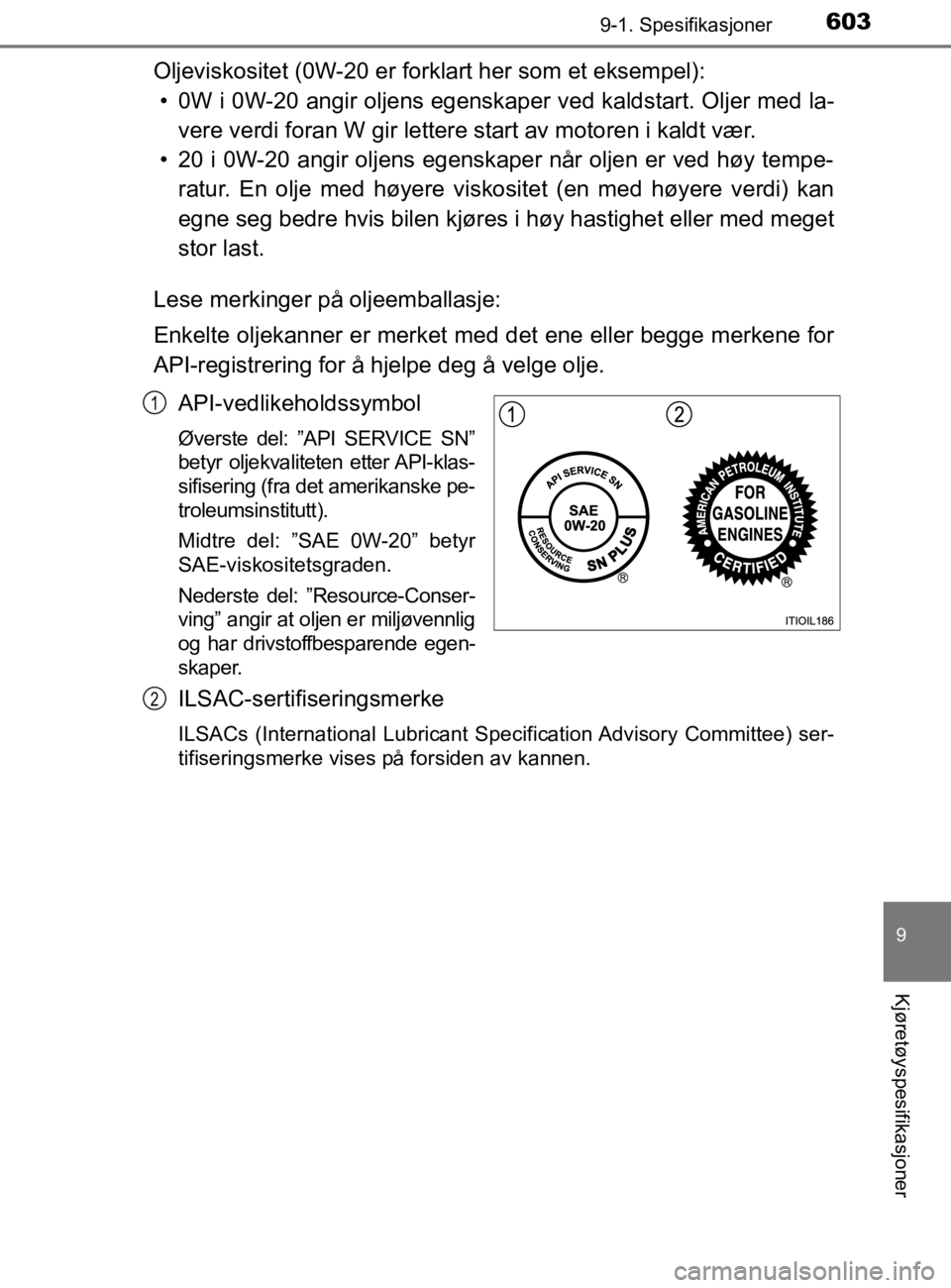 TOYOTA HILUX 2020 Instruksjoner for bruk (in Norwegian) 603
9
9-1. Spesifikasjoner
Kjøretøyspesifikasjoner
HILUX_OM_OM0K321NO
Oljeviskositet (0W-20 er forklart her som et eksempel):• 0W i 0W-20 angir oljens egenskaper ved kaldstart. Oljer med la- vere TOYOTA HILUX 2020 Instruksjoner for bruk (in Norwegian) 603
9
9-1. Spesifikasjoner
Kjøretøyspesifikasjoner
HILUX_OM_OM0K321NO
Oljeviskositet (0W-20 er forklart her som et eksempel):• 0W i 0W-20 angir oljens egenskaper ved kaldstart. Oljer med la- vere