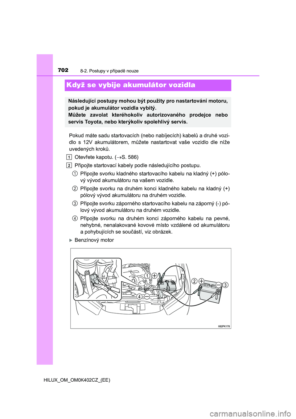 TOYOTA HILUX 2020 Návod na použití (in Czech) 7028-2. Postupy v případě nouze
HILUX_OM_OM0K402CZ_(EE)
Když se vybije akumulátor vozidla
Pokud máte sadu startovacích (nebo nabíjecích) kabelů a druhé vozi-
dlo s 12V akumulátorem, m TOYOTA HILUX 2020 Návod na použití (in Czech) 7028-2. Postupy v případě nouze
HILUX_OM_OM0K402CZ_(EE)
Když se vybije akumulátor vozidla
Pokud máte sadu startovacích (nebo nabíjecích) kabelů a druhé vozi-
dlo s 12V akumulátorem, m