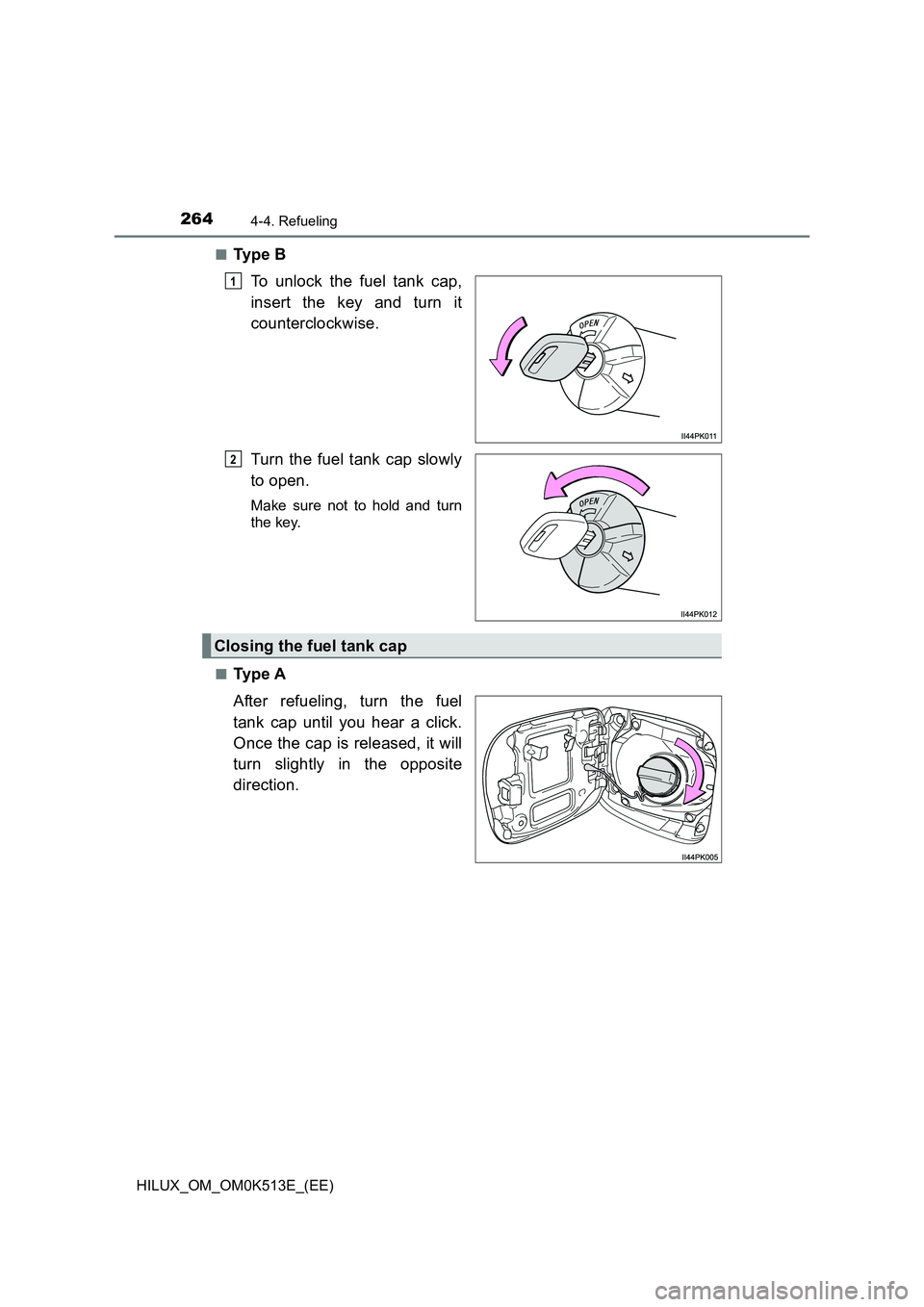 TOYOTA HILUX 2021  Owners Manual (in English) 2644-4. Refueling
HILUX_OM_OM0K513E_(EE) 
�QTy p e  B 
To unlock the fuel tank cap, 
insert the key and turn it 
counterclockwise. 
Turn the fuel tank cap slowly 
to open.
Make sure not to hold and tu