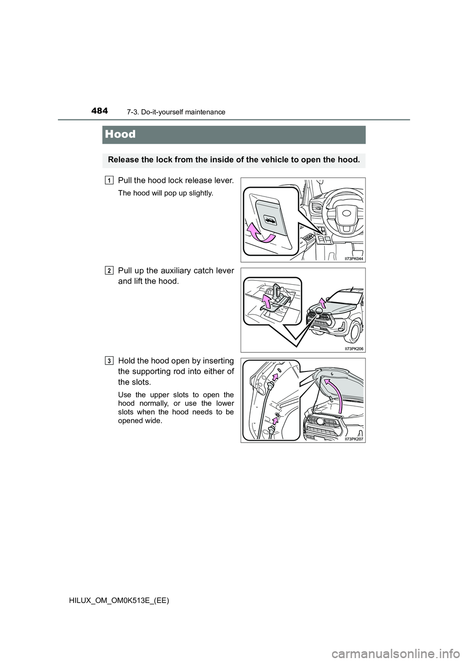 TOYOTA HILUX 2021  Owners Manual (in English) 4847-3. Do-it-yourself maintenance
HILUX_OM_OM0K513E_(EE)
Hood
Pull the hood lock release lever.
The hood will pop up slightly.
Pull up the auxiliary catch lever 
and lift the hood. 
Hold the hood ope