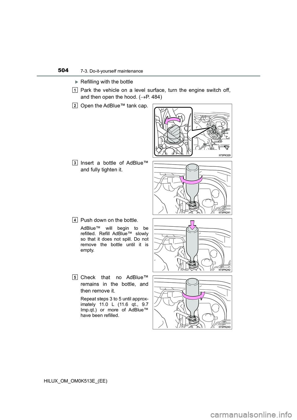 TOYOTA HILUX 2021  Owners Manual (in English) 5047-3. Do-it-yourself maintenance
HILUX_OM_OM0K513E_(EE)
Refilling with the bottle 
Park the vehicle on a level surface, turn the engine switch off, 
and then open the hood. ( P. 484) 
Open the