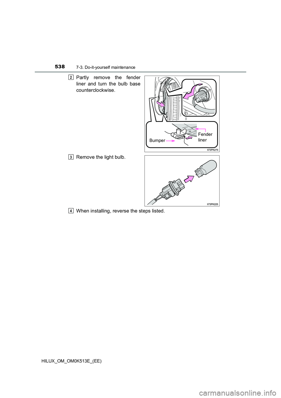 TOYOTA HILUX 2021  Owners Manual (in English) 5387-3. Do-it-yourself maintenance
HILUX_OM_OM0K513E_(EE)
Partly remove the fender 
liner and turn the bulb base 
counterclockwise. 
Remove the light bulb. 
When installing, reverse the steps listed.
