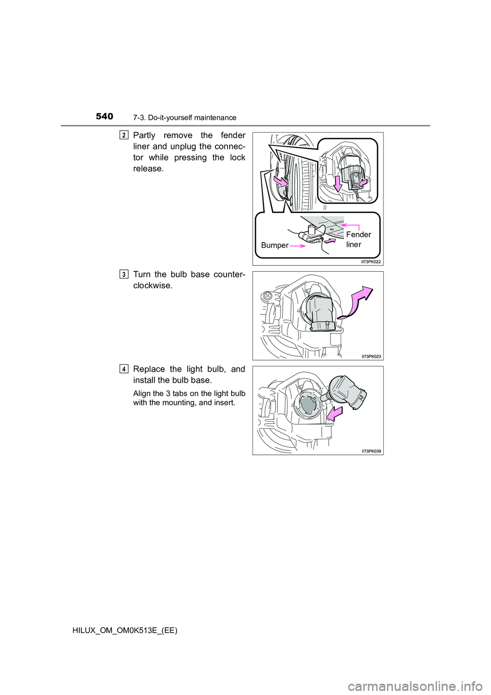 TOYOTA HILUX 2021  Owners Manual (in English) 5407-3. Do-it-yourself maintenance
HILUX_OM_OM0K513E_(EE)
Partly remove the fender 
liner and unplug the connec- 
tor while pressing the lock 
release. 
Turn the bulb base counter- 
clockwise. 
Replac