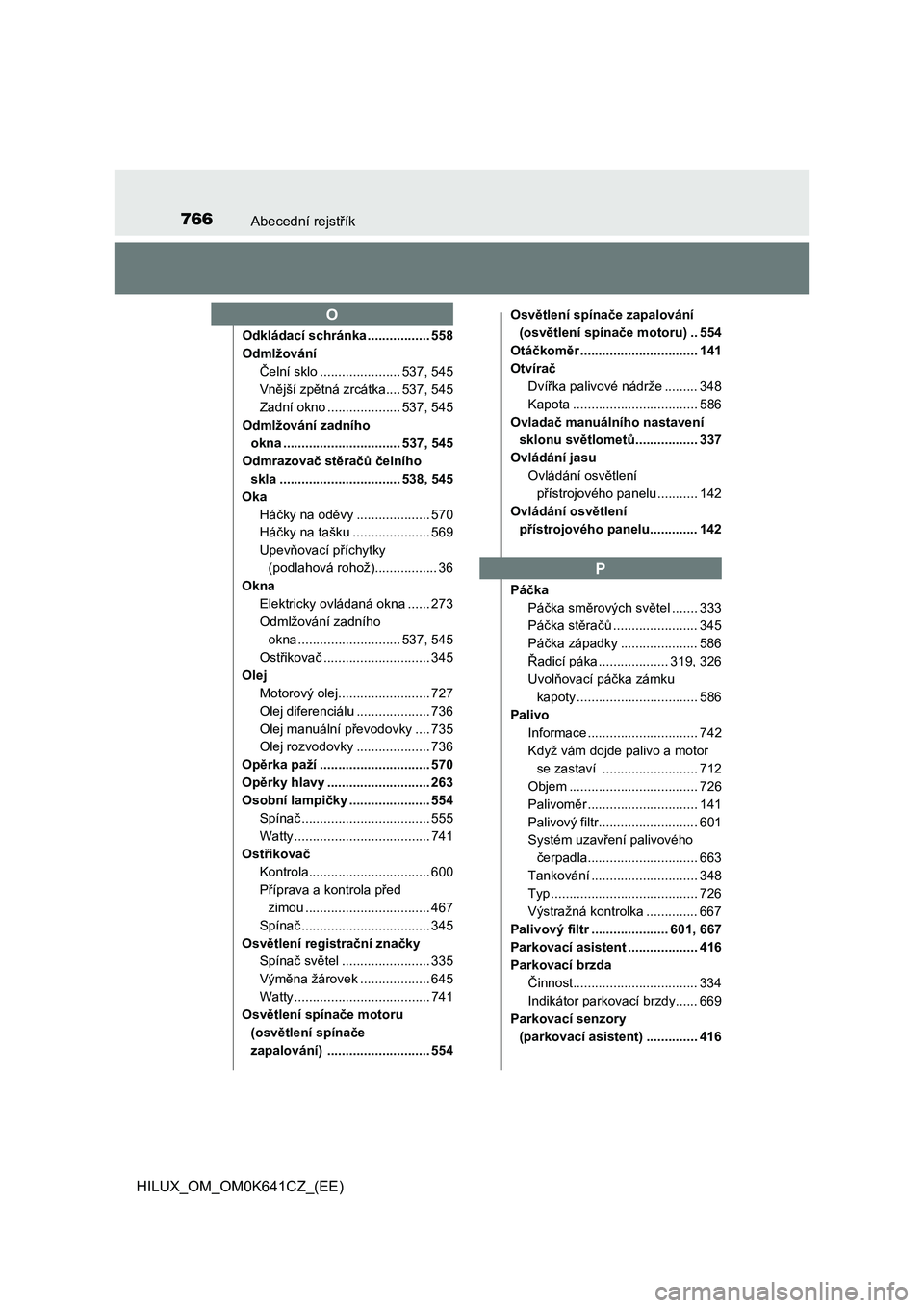 TOYOTA HILUX 2021  Návod na použití (in Czech) 766Abecední rejstřík
HILUX_OM_OM0K641CZ_(EE)
Odkládací schránka ................. 558 
Odmlžování 
Čelní sklo ...................... 537, 545
Vnější zpětná zrcátka.... 537, 545 
Zadn�
