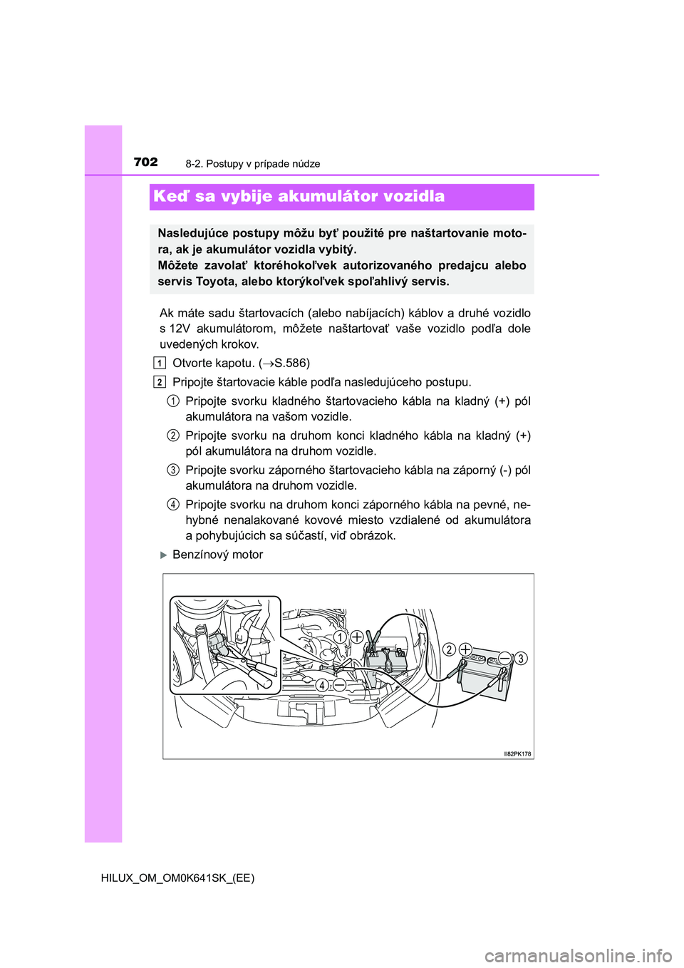 TOYOTA HILUX 2021 Návod na použitie (in Slovakian) 7028-2. Postupy v prípade núdze
HILUX_OM_OM0K641SK_(EE)
Keď sa vybije akumulátor vozidla
Ak máte sadu štartovacích (alebo nabíjacích) káblov a druhé vozidlo
s 12V akumulátorom, TOYOTA HILUX 2021 Návod na použitie (in Slovakian) 7028-2. Postupy v prípade núdze
HILUX_OM_OM0K641SK_(EE)
Keď sa vybije akumulátor vozidla
Ak máte sadu štartovacích (alebo nabíjacích) káblov a druhé vozidlo
s 12V akumulátorom,