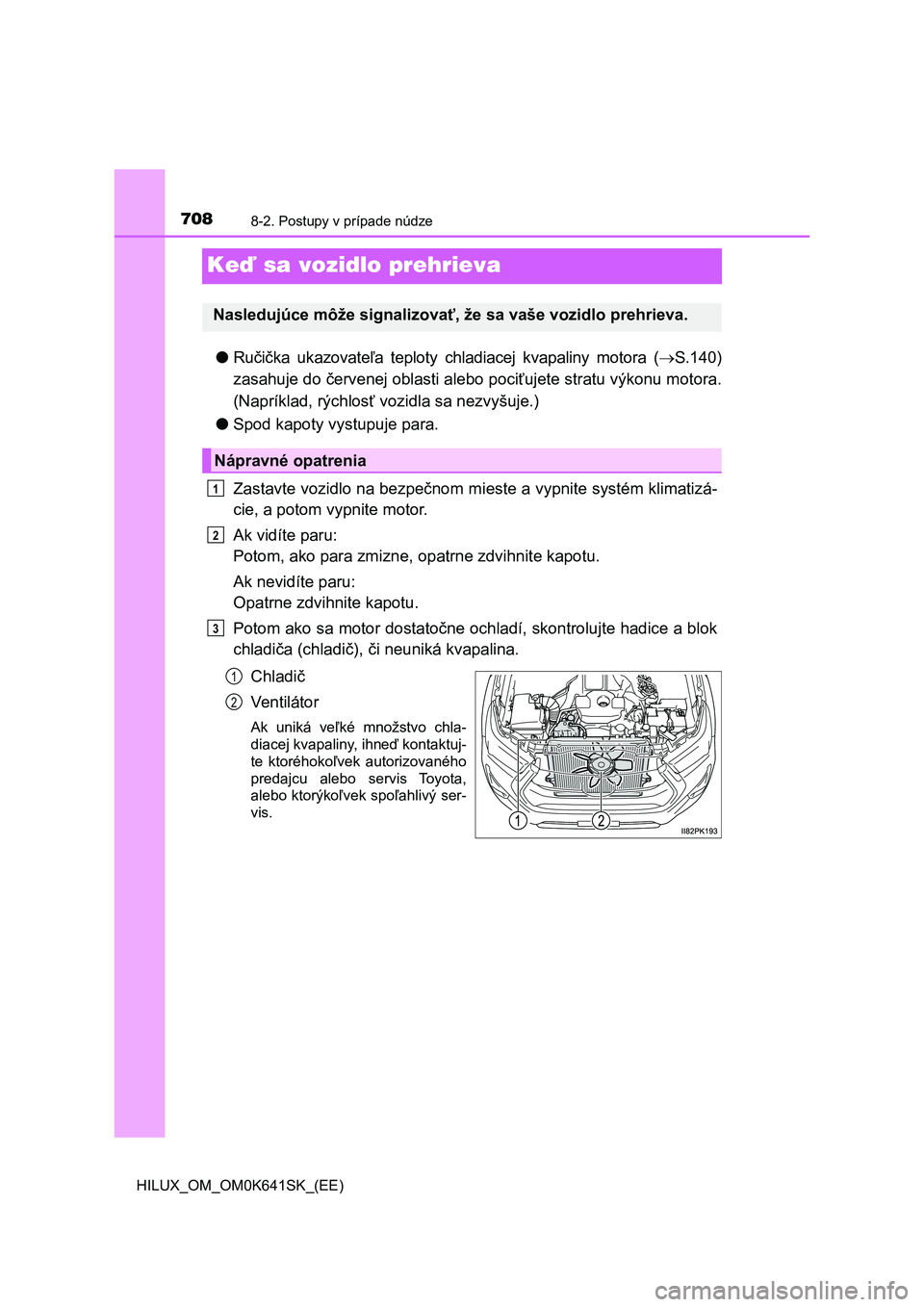 TOYOTA HILUX 2021 Návod na použitie (in Slovakian) 7088-2. Postupy v prípade núdze
HILUX_OM_OM0K641SK_(EE)
Keď sa vozidlo prehrieva
●Ručička ukazovateľa teploty chladiacej kvapaliny motora (S.140)
zasahuje do červenej oblasti alebo TOYOTA HILUX 2021 Návod na použitie (in Slovakian) 7088-2. Postupy v prípade núdze
HILUX_OM_OM0K641SK_(EE)
Keď sa vozidlo prehrieva
●Ručička ukazovateľa teploty chladiacej kvapaliny motora (S.140)
zasahuje do červenej oblasti alebo