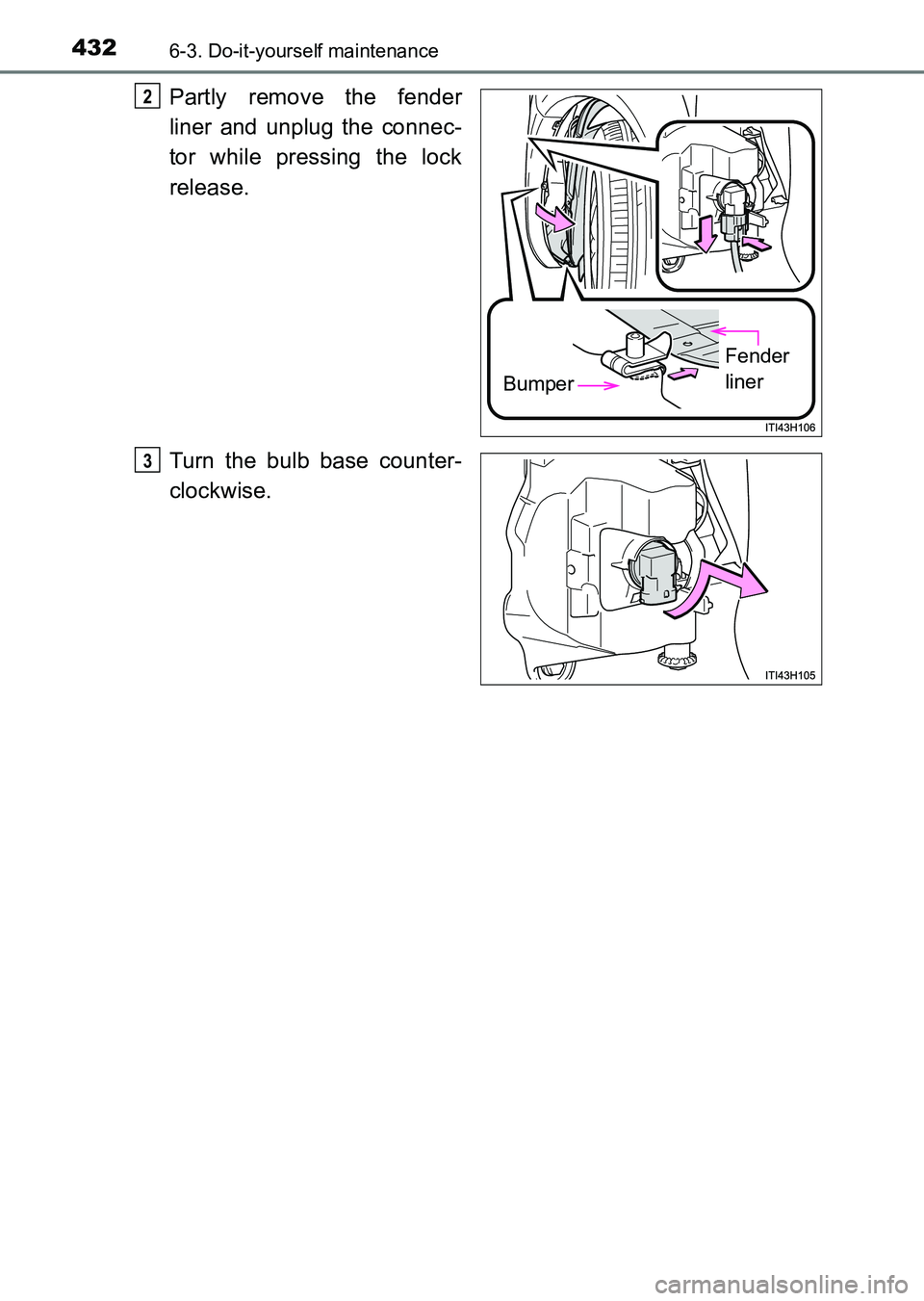 TOYOTA HILUX 2015  Owners Manual (in English) 4326-3. Do-it-yourself maintenance
HILUX_OM_OM0K219E_(EE)
Partly remove the fender
liner and unplug the connec-
tor while pressing the lock
release.
Turn the bulb base counter-
clockwise.
Bumper
Fende