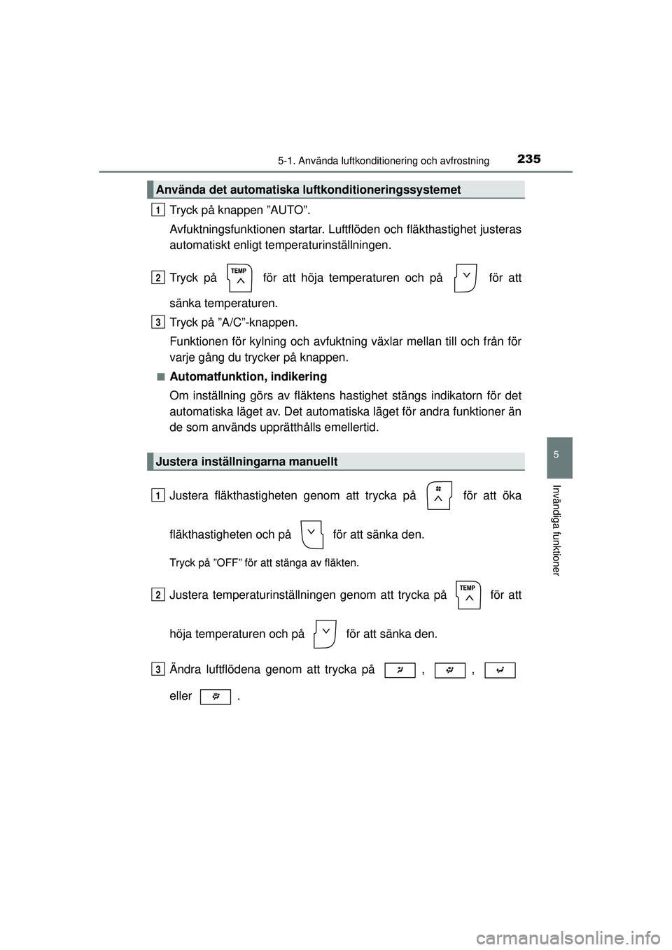 TOYOTA HILUX 2015 Bruksanvisningar (in Swedish) 2355-1. Använda luftkonditionering och avfrostning
5
Invändiga funktioner
OM0K219SE
Tryck på knappen ”AUTO”.
Avfuktningsfunktionen startar. Luftflöden och fläkthastighet justeras
automatiskt TOYOTA HILUX 2015 Bruksanvisningar (in Swedish) 2355-1. Använda luftkonditionering och avfrostning
5
Invändiga funktioner
OM0K219SE
Tryck på knappen ”AUTO”.
Avfuktningsfunktionen startar. Luftflöden och fläkthastighet justeras
automatiskt