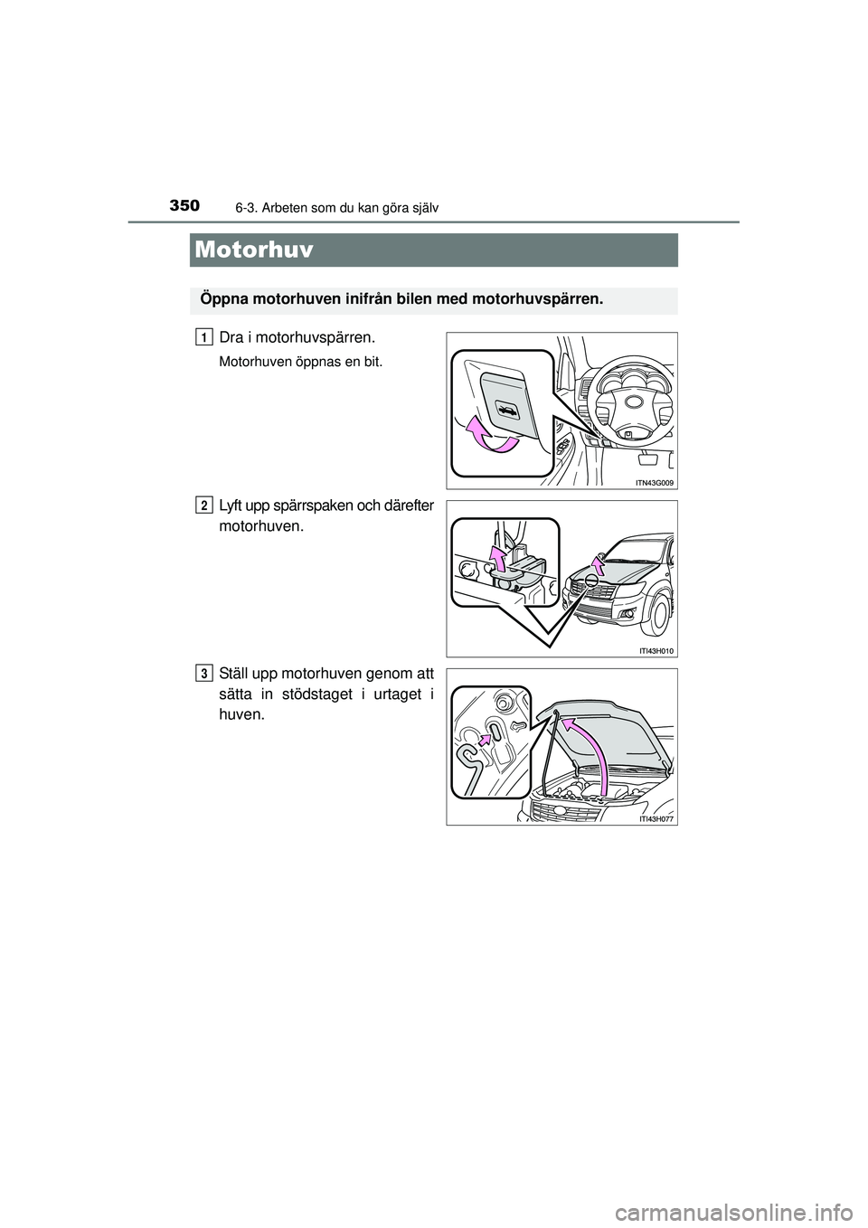 TOYOTA HILUX 2015 Bruksanvisningar (in Swedish) 3506-3. Arbeten som du kan göra själv
OM0K219SE
Motorhuv
Dra i motorhuvspärren.
Motorhuven öppnas en bit.
Lyft upp spärrspaken och därefter
motorhuven.
Ställ upp motorhuven genom att
sätta in TOYOTA HILUX 2015 Bruksanvisningar (in Swedish) 3506-3. Arbeten som du kan göra själv
OM0K219SE
Motorhuv
Dra i motorhuvspärren.
Motorhuven öppnas en bit.
Lyft upp spärrspaken och därefter
motorhuven.
Ställ upp motorhuven genom att
sätta in