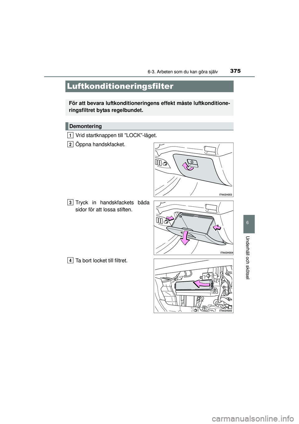 TOYOTA HILUX 2015  Bruksanvisningar (in Swedish) 375
6
6-3. Arbeten som du kan göra själv
Underhåll och skötsel
OM0K219SE
Luftkonditioneringsfilter
Vrid startknappen till ”LOCK”-läget.
Öppna handskfacket.
Tryck in handskfackets båda
sidor