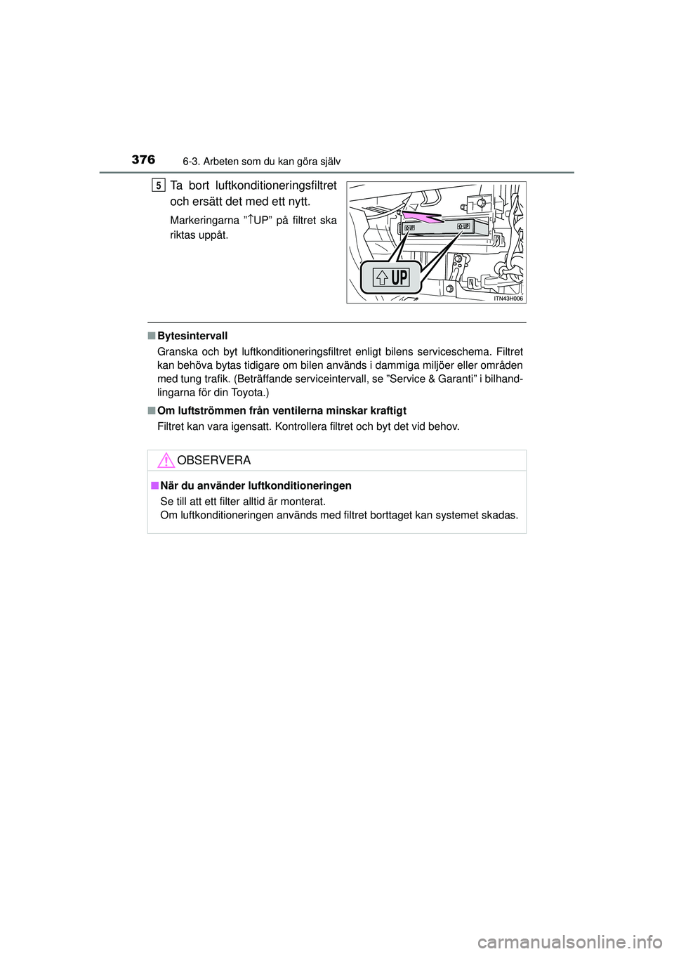 TOYOTA HILUX 2015  Bruksanvisningar (in Swedish) 3766-3. Arbeten som du kan göra själv
OM0K219SE
Ta bort luftkonditioneringsfiltret
och ersätt det med ett nytt.
Markeringarna ”↑UP” på filtret ska
riktas uppåt.
■ Bytesintervall
Granska o