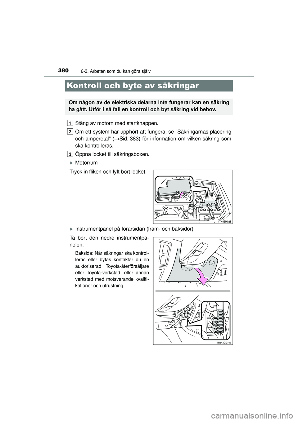 TOYOTA HILUX 2015  Bruksanvisningar (in Swedish) 3806-3. Arbeten som du kan göra själv
OM0K219SE
Kontroll och byte av säkringar
Stäng av motorn med startknappen.
Om ett system har upphört att fungera, se ”Säkringarnas placering
och amperetal