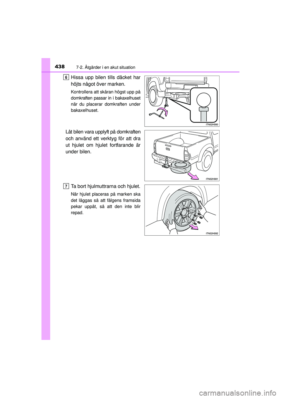 TOYOTA HILUX 2015  Bruksanvisningar (in Swedish) 4387-2. Åtgärder i en akut situation
OM0K219SE
Hissa upp bilen tills däcket har
höjts något över marken.
Kontrollera att skåran högst upp på
domkraften passar in i bakaxelhuset
när du placer