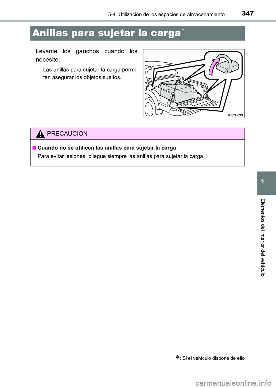 TOYOTA HILUX 2015  Manuale de Empleo (in Spanish) 347
5
5-4. Utilización de los espacios de almacenamiento
Elementos del interior del vehículo
HILUX_OM_OM71215S_(ES)
Anillas para sujetar la carga∗
Levante los ganchos cuando los
necesite.
Las anil