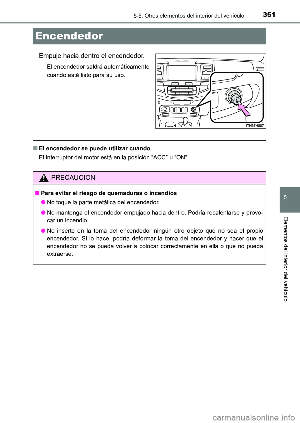 TOYOTA HILUX 2015 Manuale de Empleo (in Spanish) 351
5
5-5. Otros elementos del interior del vehículo
Elementos del interior del vehículo
HILUX_OM_OM71215S_(ES)
Encendedor
Empuje hacia dentro el encendedor.
El encendedor saldrá automáticamente
c TOYOTA HILUX 2015 Manuale de Empleo (in Spanish) 351
5
5-5. Otros elementos del interior del vehículo
Elementos del interior del vehículo
HILUX_OM_OM71215S_(ES)
Encendedor
Empuje hacia dentro el encendedor.
El encendedor saldrá automáticamente
c