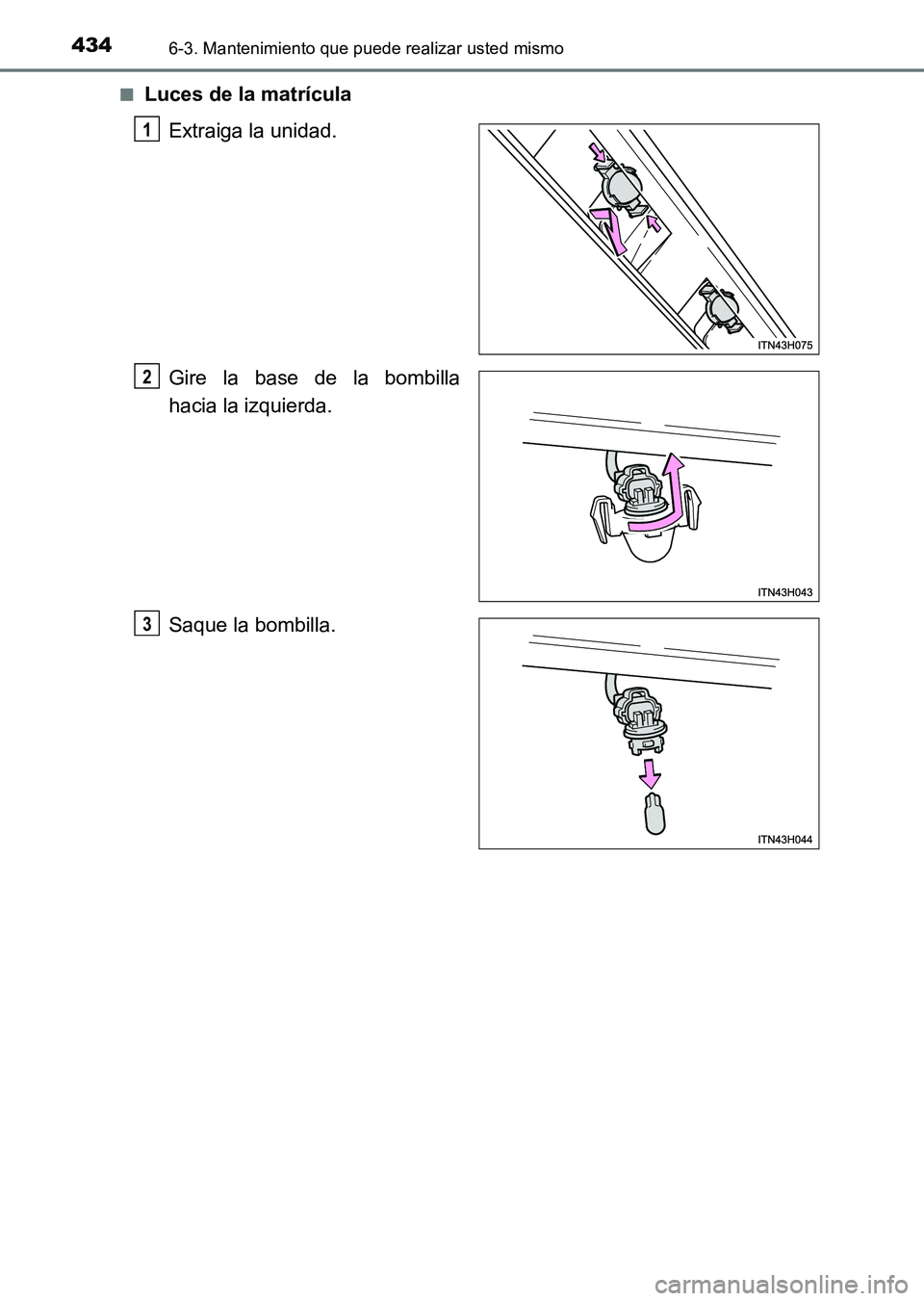 TOYOTA HILUX 2015 Manuale de Empleo (in Spanish) 4346-3. Mantenimiento que puede realizar usted mismo
HILUX_OM_OM71215S_(ES)■
Luces de la matrícula
Extraiga la unidad.
Gire la base de la bombilla
hacia la izquierda.
Saque la bombilla.
1
2
3
HILUX TOYOTA HILUX 2015 Manuale de Empleo (in Spanish) 4346-3. Mantenimiento que puede realizar usted mismo
HILUX_OM_OM71215S_(ES)■
Luces de la matrícula
Extraiga la unidad.
Gire la base de la bombilla
hacia la izquierda.
Saque la bombilla.
1
2
3
HILUX