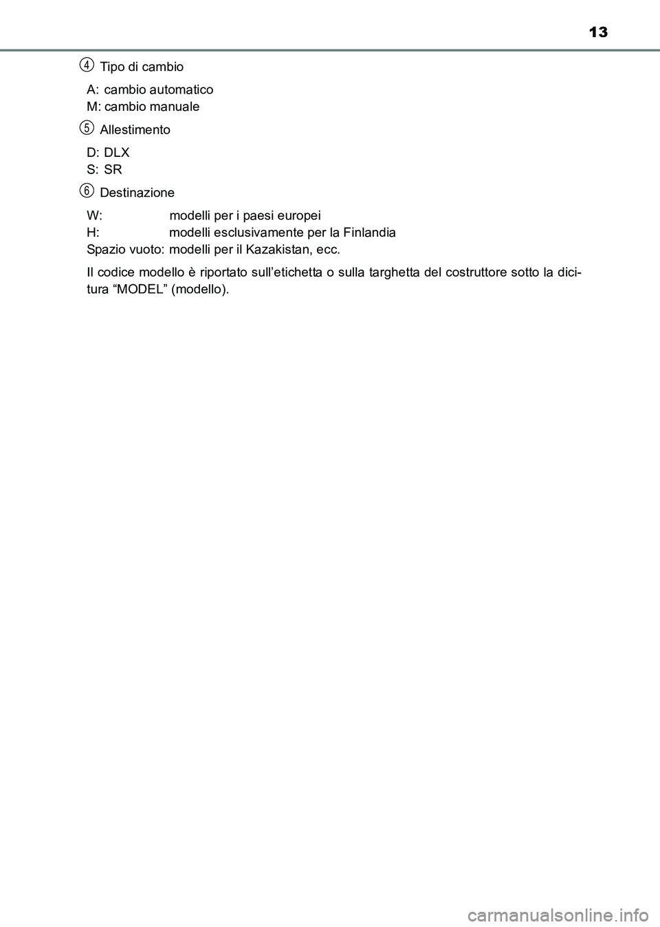 TOYOTA HILUX 2015  Manuale duso (in Italian) 13
HILUX_OM_OM71216L_(EL)Tip o di c amb io
A: cambio automatico 
M: cambio manuale Allestimento
D: DLX 
S: SR Destinazione
W: modelli per i paesi europei 
H: modelli esclusivamente per la Finlandia 
S