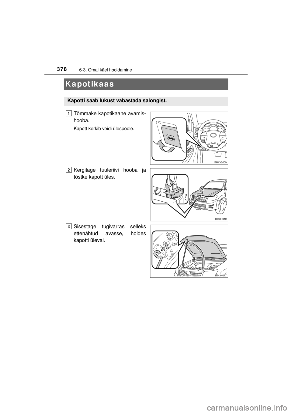 TOYOTA HILUX 2015  Kasutusjuhend (in Estonian) 
3786-3. Omal käel hooldamine
HILUX_OM_OM0K219E_(EE)
Kapotikaas
Tõmmake kapotikaane avamis-
hooba.
Kapott kerkib veidi ülespoole.
Kergitage tuuleriivi hooba ja
tõstke kapott üles.
Sisestage tugiv