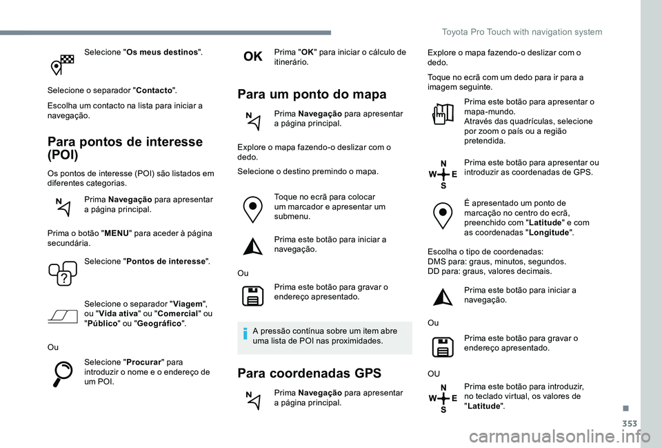 TOYOTA PROACE 2020  Manual de utilização (in Portuguese) 353
Selecione "Os meus destinos".
Selecione o separador "Contacto".
Escolha um contacto na lista para iniciar a navegação.
Para pontos de interesse 
(POI)
Os pontos de interesse (POI