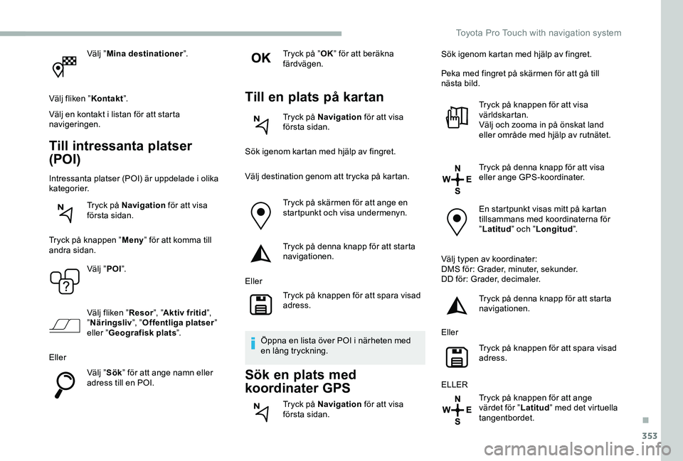 TOYOTA PROACE 2020 Bruksanvisningar (in Swedish) 353
Välj ”Mina destinationer”.
Välj fliken ”Kontakt”.
Välj en kontakt i listan för att starta navigeringen.
Till intressanta platser
(POI)
Intressanta platser (POI) är uppdelade i olika TOYOTA PROACE 2020 Bruksanvisningar (in Swedish) 353
Välj ”Mina destinationer”.
Välj fliken ”Kontakt”.
Välj en kontakt i listan för att starta navigeringen.
Till intressanta platser
(POI)
Intressanta platser (POI) är uppdelade i olika