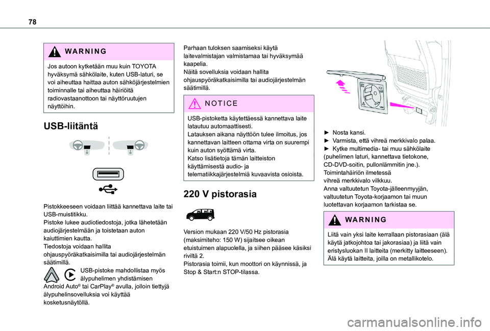 TOYOTA PROACE 2021  Omistajan Käsikirja (in Finnish) 78
WARNI NG
Jos autoon kytketään muu kuin TOYOTA hyväksymä sähkölaite, kuten USB-laturi, se voi aiheuttaa haittaa auton sähköjärjestelmien toiminnalle tai aiheuttaa häiriöitä radiovastaano