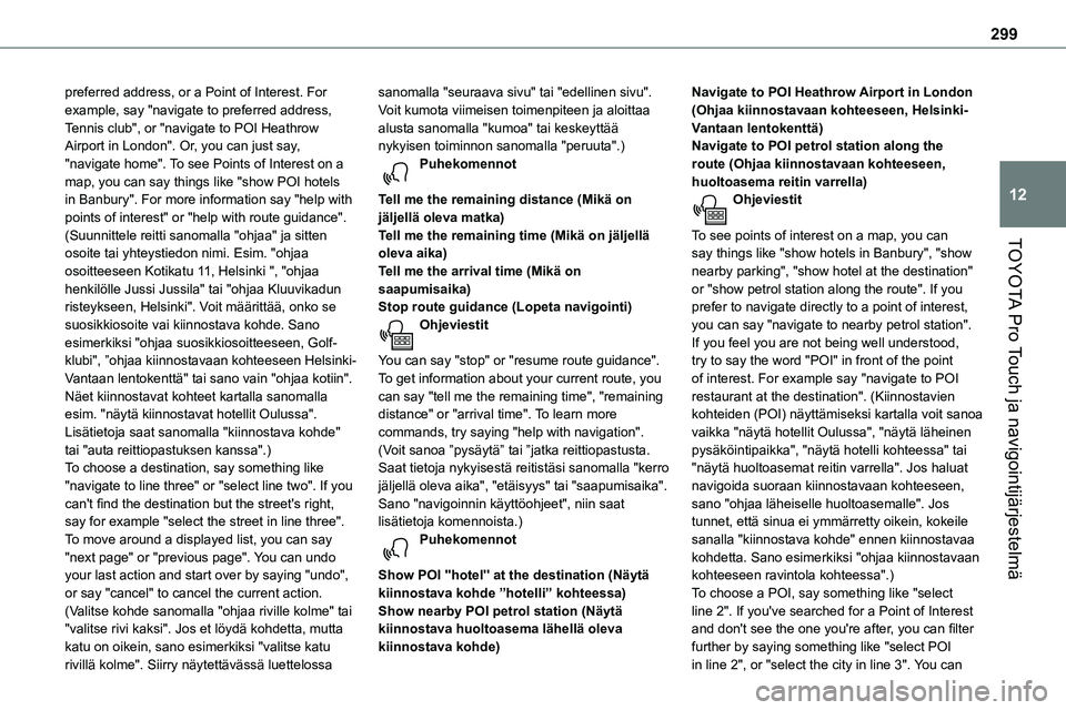 TOYOTA PROACE 2022 Omistajan Käsikirja (in Finnish) 299
TOYOTA Pro Touch ja navigointijärjestelmä
12
preferred address, or a Point of Interest. For example, say "navigate to preferred address, Tennis club", or "navigate to POI Heathrow Ai TOYOTA PROACE 2022 Omistajan Käsikirja (in Finnish) 299
TOYOTA Pro Touch ja navigointijärjestelmä
12
preferred address, or a Point of Interest. For example, say "navigate to preferred address, Tennis club", or "navigate to POI Heathrow Ai