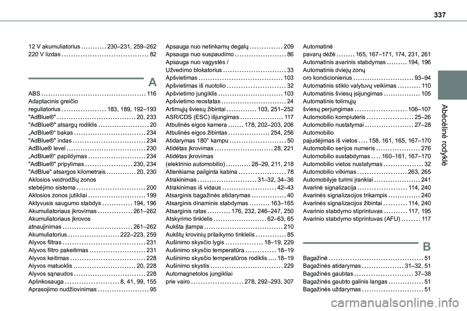 TOYOTA PROACE 2022 Eksploatavimo vadovas (in Lithuanian) 337
Abėcėlinė rodyklė
12 V akumuliatorius 230–231, 259–262220 V lizdas 82
A
ABS 11 6Adaptacinis greičio
reguliatorius 183, 189, 192–193"AdBlue®" 20, 233"AdBlue® TOYOTA PROACE 2022 Eksploatavimo vadovas (in Lithuanian) 337
Abėcėlinė rodyklė
12 V akumuliatorius 230–231, 259–262220 V lizdas 82
A
ABS 11 6Adaptacinis greičio
reguliatorius 183, 189, 192–193"AdBlue®" 20, 233"AdBlue®