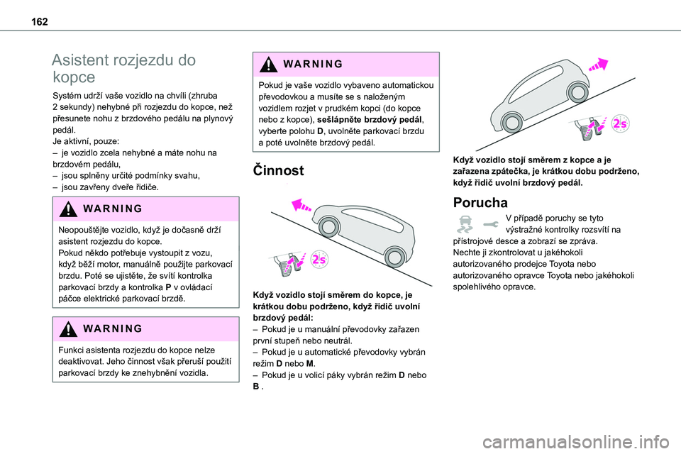 TOYOTA PROACE 2022  Návod na použití (in Czech) 162
Asistent rozjezdu do 
kopce
Systém udrží vaše vozidlo na chvíli (zhruba 2 sekundy) nehybné při rozjezdu do kopce, než přesunete nohu z brzdového pedálu na plynový pedál.Je aktivní, p