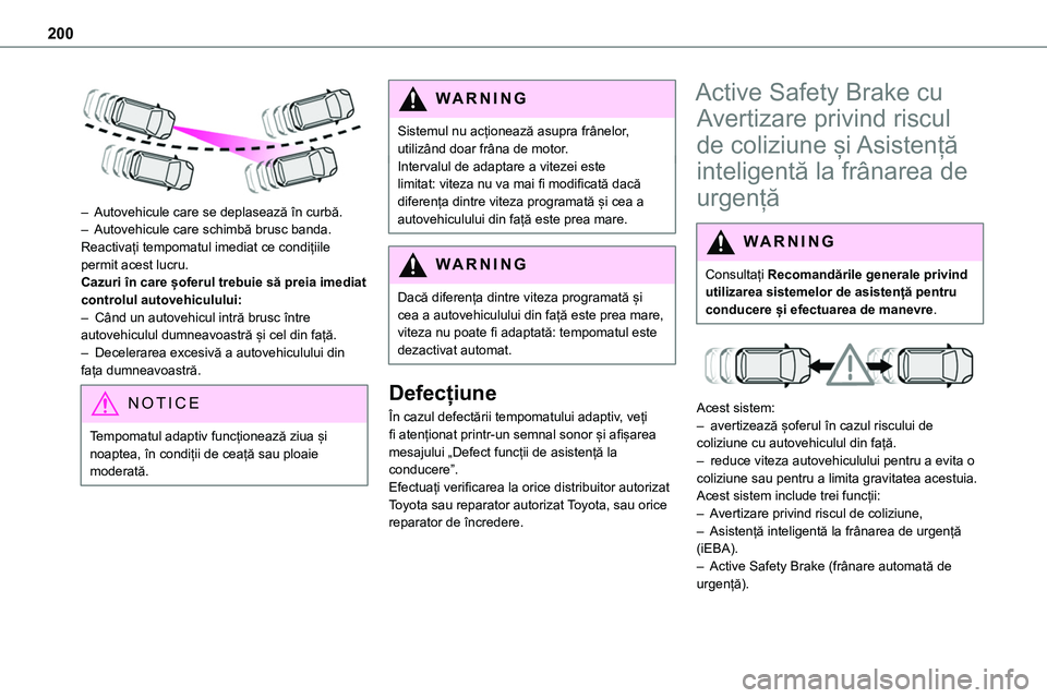 TOYOTA PROACE 2022  Manual de utilizare (in Romanian) 200
 
– Autovehicule care se deplasează în curbă.– Autovehicule care schimbă brusc banda.
Reactivați tempomatul imediat ce condițiile permit acest lucru.Cazuri în care șoferul trebuie să 