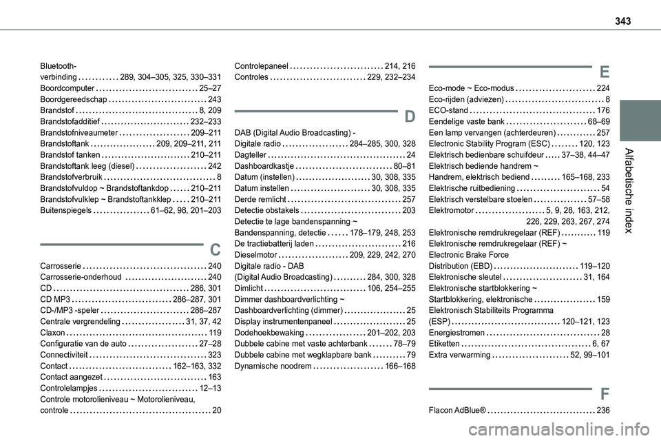 TOYOTA PROACE 2022 Instructieboekje (in Dutch) 343
Alfabetische index
Bluetooth- verbinding 289, 304–305, 325, 330–331Boordcomputer 25–27Boordgereedschap 243Brandstof 8, 209Brandstofadditief 232–233Brandstofniveaumeter 209–2 TOYOTA PROACE 2022 Instructieboekje (in Dutch) 343
Alfabetische index
Bluetooth- verbinding 289, 304–305, 325, 330–331Boordcomputer 25–27Boordgereedschap 243Brandstof 8, 209Brandstofadditief 232–233Brandstofniveaumeter 209–2