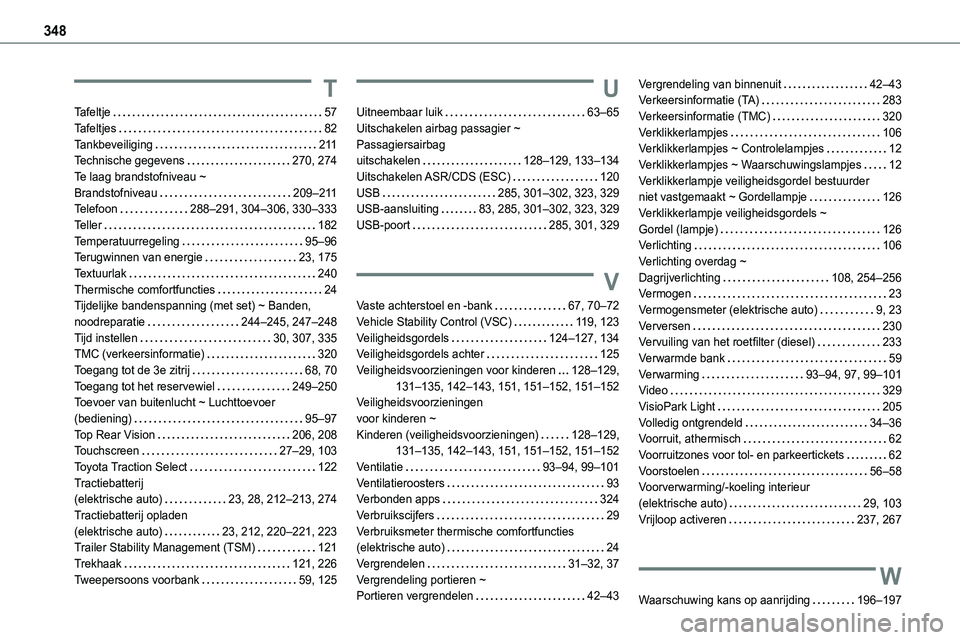 TOYOTA PROACE 2022  Instructieboekje (in Dutch) 348
T
Tafeltje   57Tafeltjes   82Tankbeveiliging   2 11Technische gegevens   270, 274Te laag brandstofniveau ~  Brandstofniveau   209–2 11Telefoon   288–291, 304–306, 330–333Teller   182Temper