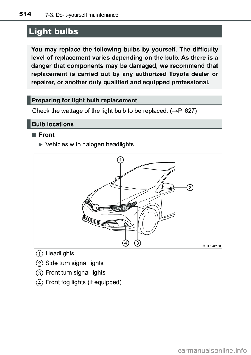 TOYOTA AURIS 2017  Owners Manual (in English) 5147-3. Do-it-yourself maintenance
UK AURIS_HB_EE  (OM12K97E)
Check the wattage of the light bulb to be replaced. (P. 627)
■Front
Vehicles with halogen headlights
Light bulbs
You may replace t