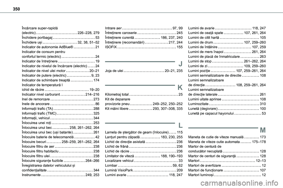 TOYOTA PROACE 2022 Manual de utilizare (in Romanian) 350
Încărcare super-rapidă (electric) 226–228, 279Închidere portbagaj 53Închidere uși 32, 38, 51–52Indicator de autonomie AdBlue® 21Indicator de consum pentru confortul termic (el TOYOTA PROACE 2022 Manual de utilizare (in Romanian) 350
Încărcare super-rapidă (electric) 226–228, 279Închidere portbagaj 53Închidere uși 32, 38, 51–52Indicator de autonomie AdBlue® 21Indicator de consum pentru confortul termic (el