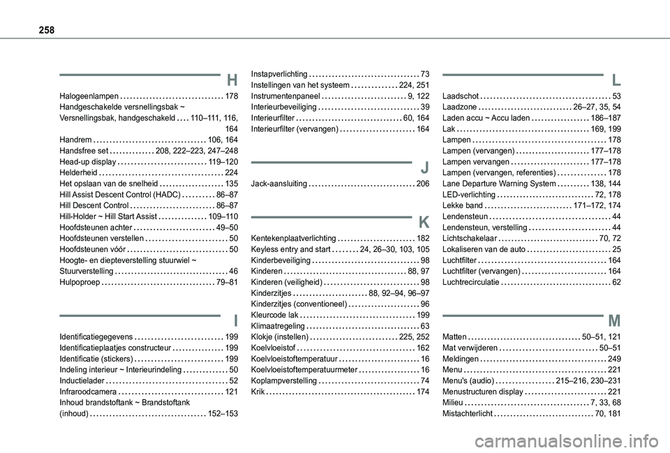 TOYOTA PROACE CITY 2020 Instructieboekje (in Dutch) 258
H
Halogeenlampen 178Handgeschakelde versnellingsbak ~ Versnellingsbak, handgeschakeld 11 0–111, 11 6, 164Handrem 106, 164Handsfree set 208, 222–223, 247–248Head-up display 11 9– TOYOTA PROACE CITY 2020 Instructieboekje (in Dutch) 258
H
Halogeenlampen 178Handgeschakelde versnellingsbak ~ Versnellingsbak, handgeschakeld 11 0–111, 11 6, 164Handrem 106, 164Handsfree set 208, 222–223, 247–248Head-up display 11 9–