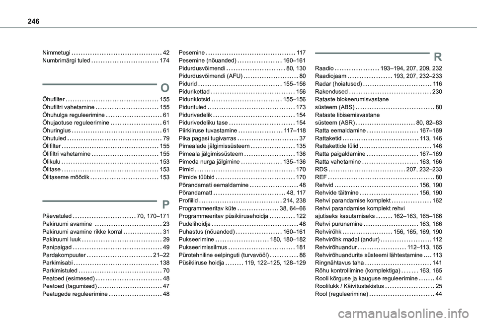 TOYOTA PROACE CITY 2021 Kasutusjuhend (in Estonian) 246
Nimmetugi 42Numbrimärgi tuled 174
O
Õhufilter 155Õhufiltri vahetamine 155Õhuhulga reguleerimine 61Õhujaotuse reguleerimine 61Õhuringlus 61Ohutuled 79Õlifilter 155Õlifiltr TOYOTA PROACE CITY 2021 Kasutusjuhend (in Estonian) 246
Nimmetugi 42Numbrimärgi tuled 174
O
Õhufilter 155Õhufiltri vahetamine 155Õhuhulga reguleerimine 61Õhujaotuse reguleerimine 61Õhuringlus 61Ohutuled 79Õlifilter 155Õlifiltr