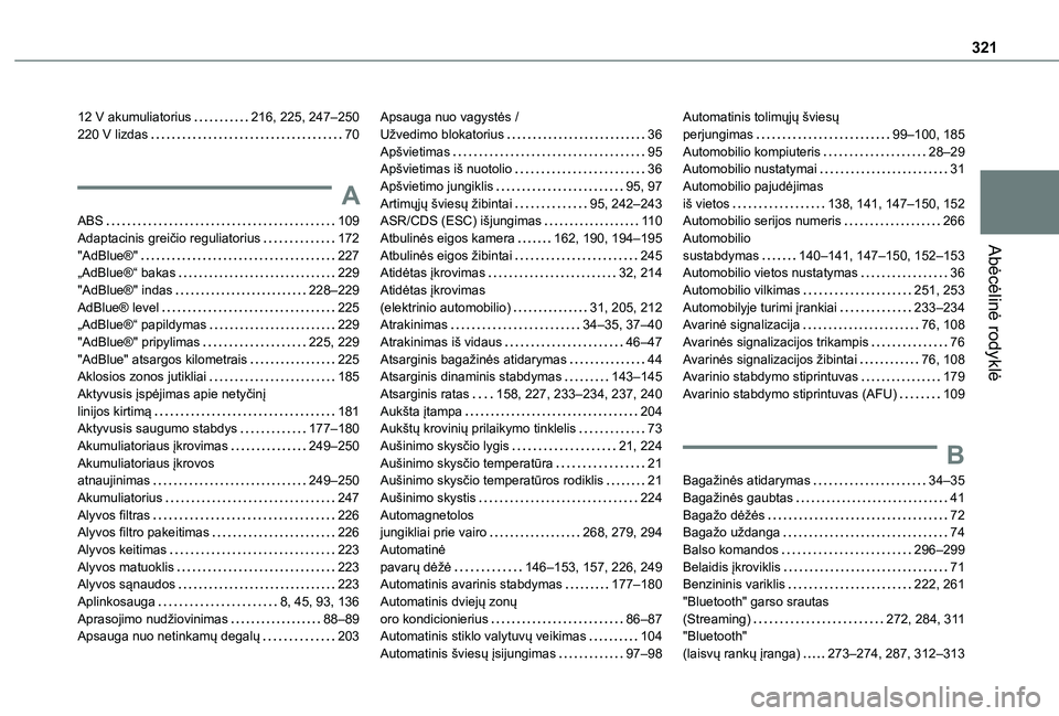 TOYOTA PROACE CITY EV 2021 Eksploatavimo vadovas (in Lithuanian) 321
Abėcėlinė rodyklė
12 V akumuliatorius 216, 225, 247–250220 V lizdas 70
A
ABS 109Adaptacinis greičio reguliatorius 172"AdBlue®" 227„AdBlue®“ bakas 229"AdBlue®& TOYOTA PROACE CITY EV 2021 Eksploatavimo vadovas (in Lithuanian) 321
Abėcėlinė rodyklė
12 V akumuliatorius 216, 225, 247–250220 V lizdas 70
A
ABS 109Adaptacinis greičio reguliatorius 172"AdBlue®" 227„AdBlue®“ bakas 229"AdBlue®&