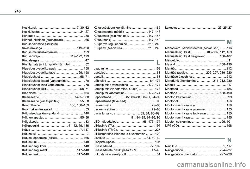 TOYOTA PROACE CITY VERSO 2020 Kasutusjuhend (in Estonian) 246
Keskkond 7, 30, 62Kesklukustus 24, 27Kiirteated 238Kiirteefunktsioon (suunatuled) 65Kiirusehoidmine piirkiiruse tuvastamisega 11 9–120Kiiruse mällusalvestamine 129Kiirusepiiraja TOYOTA PROACE CITY VERSO 2020 Kasutusjuhend (in Estonian) 246
Keskkond 7, 30, 62Kesklukustus 24, 27Kiirteated 238Kiirteefunktsioon (suunatuled) 65Kiirusehoidmine piirkiiruse tuvastamisega 11 9–120Kiiruse mällusalvestamine 129Kiirusepiiraja