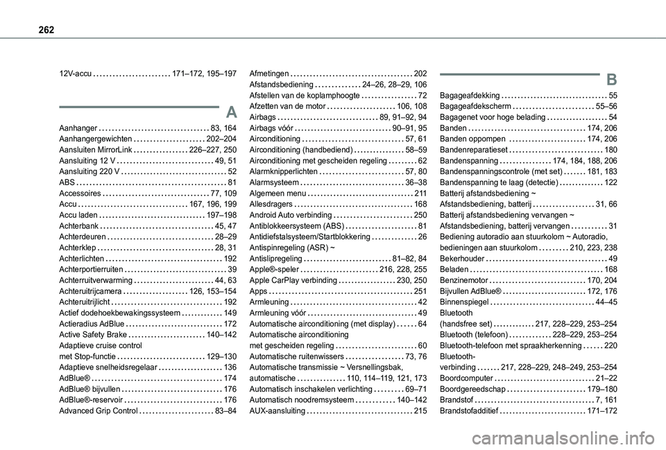 TOYOTA PROACE CITY VERSO 2021 Instructieboekje (in Dutch) 262
12V-accu 171–172, 195–197
A
Aanhanger 83, 164Aanhangergewichten 202–204Aansluiten MirrorLink 226–227, 250Aansluiting 12 V 49, 51Aansluiting 220 V 52ABS 81Accessoires 77, 10 TOYOTA PROACE CITY VERSO 2021 Instructieboekje (in Dutch) 262
12V-accu 171–172, 195–197
A
Aanhanger 83, 164Aanhangergewichten 202–204Aansluiten MirrorLink 226–227, 250Aansluiting 12 V 49, 51Aansluiting 220 V 52ABS 81Accessoires 77, 10