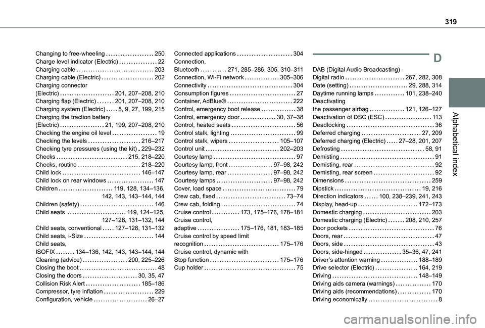 TOYOTA PROACE EV 2021 Owners Manual 319
Alphabetical index
Changing to free-wheeling 250Charge level indicator (Electric) 22Charging cable 203Charging cable (Electric) 202Charging connector (Electric) 201, 207–208, 210Charg TOYOTA PROACE EV 2021 Owners Manual 319
Alphabetical index
Changing to free-wheeling 250Charge level indicator (Electric) 22Charging cable 203Charging cable (Electric) 202Charging connector (Electric) 201, 207–208, 210Charg