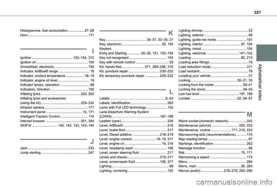 TOYOTA PROACE EV 2021 Owners Manual 321
Alphabetical index
Histogramme, fuel consumption 27–28Horn 111
I
Ignition 153–154, 312Ignition on 154Immobiliser, electronic 150Indicator, AdBlue® range 19Indicator, coolant temp TOYOTA PROACE EV 2021 Owners Manual 321
Alphabetical index
Histogramme, fuel consumption 27–28Horn 111
I
Ignition 153–154, 312Ignition on 154Immobiliser, electronic 150Indicator, AdBlue® range 19Indicator, coolant temp