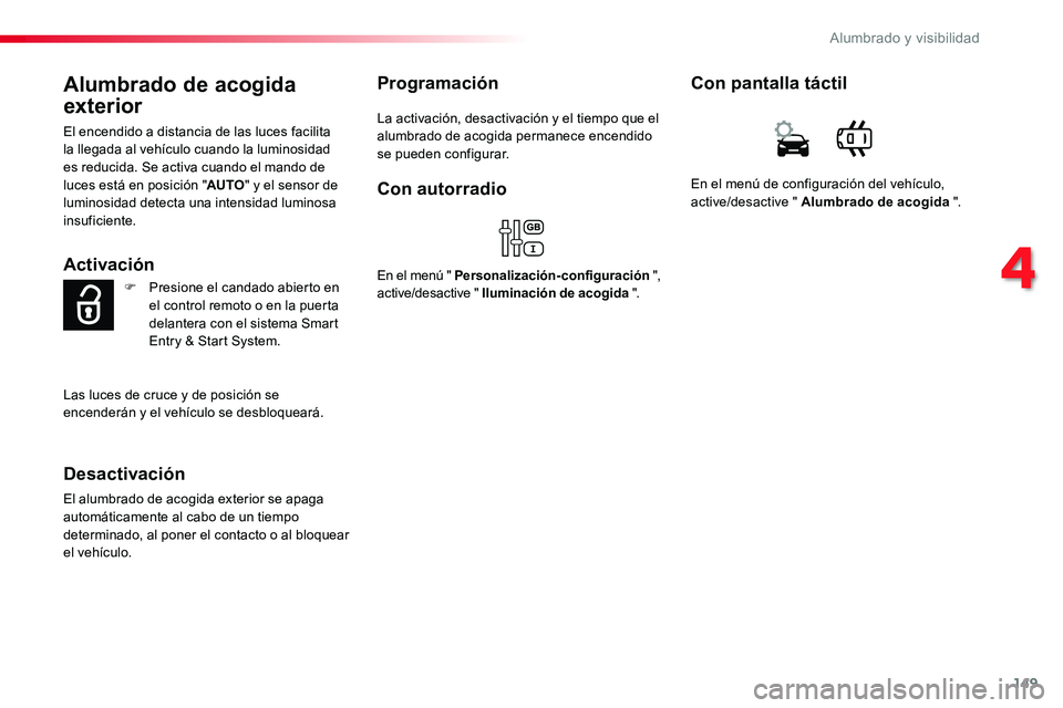 TOYOTA PROACE VERSO 2018  Manuale de Empleo (in Spanish) 149
ProaceVerso_es_Chap04_eclairage-et-visibilite_ed01-2016
Alumbrado de acogida 
exterior
El encendido a distancia de las luces facilita la llegada al vehículo cuando la luminosidad es reducida. Se 