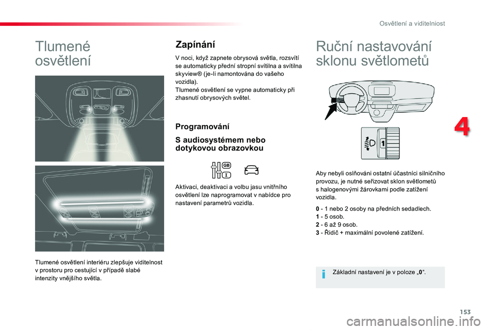 TOYOTA PROACE VERSO 2020  Návod na použití (in Czech) 153
Proace verso_cs_Chap04_eclairage-et-visibilite_ed01-2019
Programování
Tlumené  
osvětlení
Tlumené osvětlení interiéru zlepšuje viditelnost v prostoru pro cestující v případě slabé 