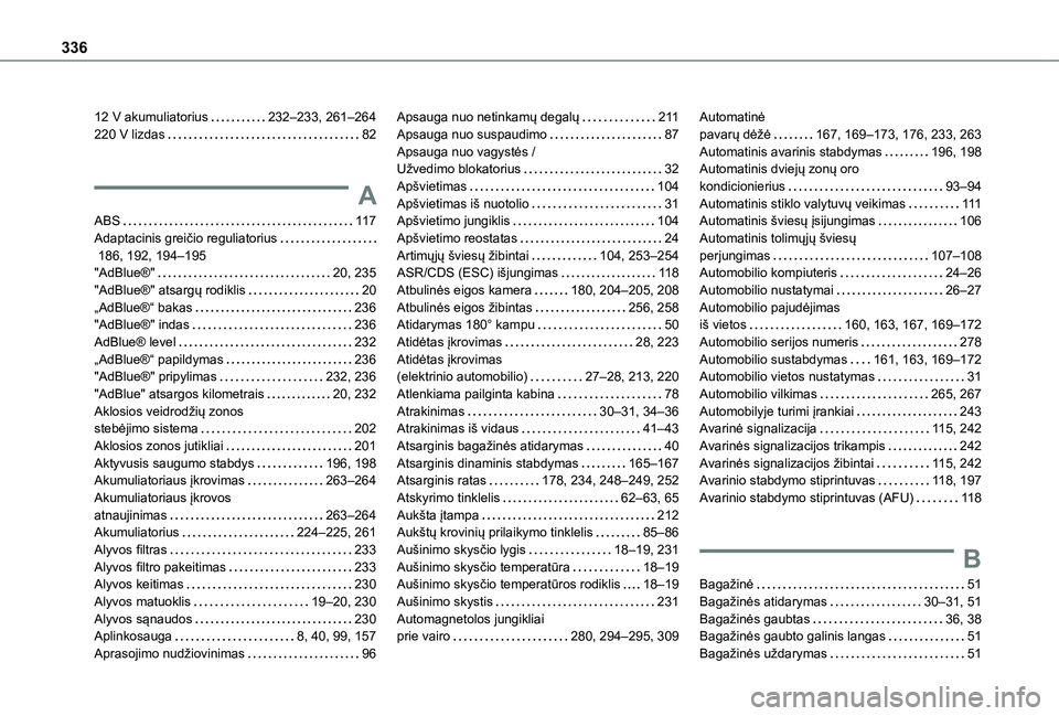 TOYOTA PROACE VERSO 2021 Eksploatavimo vadovas (in Lithuanian) 336
12 V akumuliatorius 232–233, 261–264220 V lizdas 82
A
ABS 11 7Adaptacinis greičio reguliatorius 186, 192, 194–195"AdBlue®" 20, 235"AdBlue®" atsargų rodiklis 2 TOYOTA PROACE VERSO 2021 Eksploatavimo vadovas (in Lithuanian) 336
12 V akumuliatorius 232–233, 261–264220 V lizdas 82
A
ABS 11 7Adaptacinis greičio reguliatorius 186, 192, 194–195"AdBlue®" 20, 235"AdBlue®" atsargų rodiklis 2