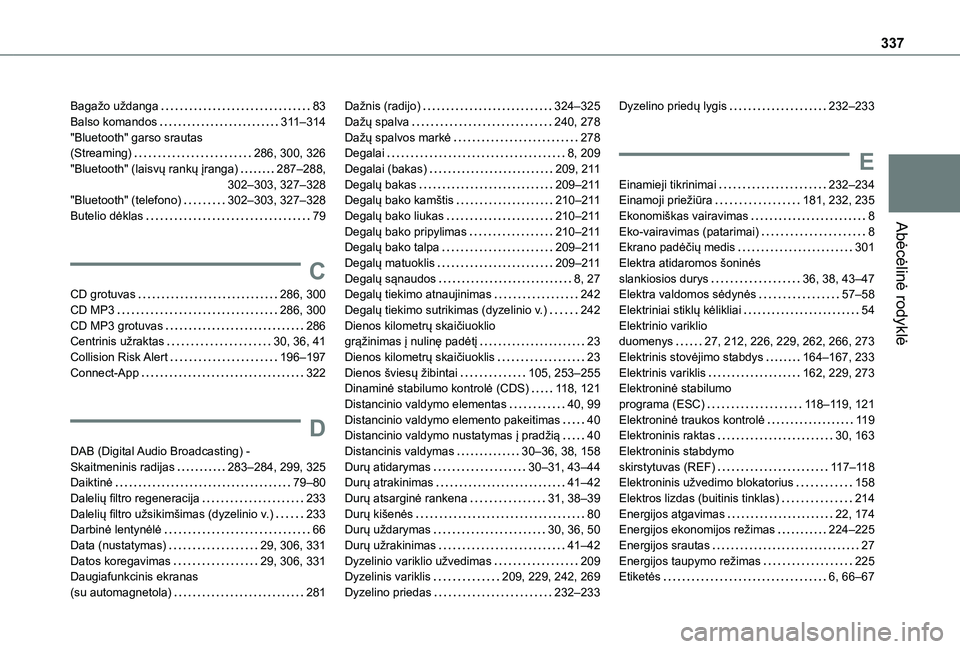 TOYOTA PROACE VERSO 2021 Eksploatavimo vadovas (in Lithuanian) 337
Abėcėlinė rodyklė
Bagažo uždanga 83Balso komandos 3 11–314"Bluetooth" garso srautas (Streaming) 286, 300, 326"Bluetooth" (laisvų rankų įranga) 287–288, 302 TOYOTA PROACE VERSO 2021 Eksploatavimo vadovas (in Lithuanian) 337
Abėcėlinė rodyklė
Bagažo uždanga 83Balso komandos 3 11–314"Bluetooth" garso srautas (Streaming) 286, 300, 326"Bluetooth" (laisvų rankų įranga) 287–288, 302