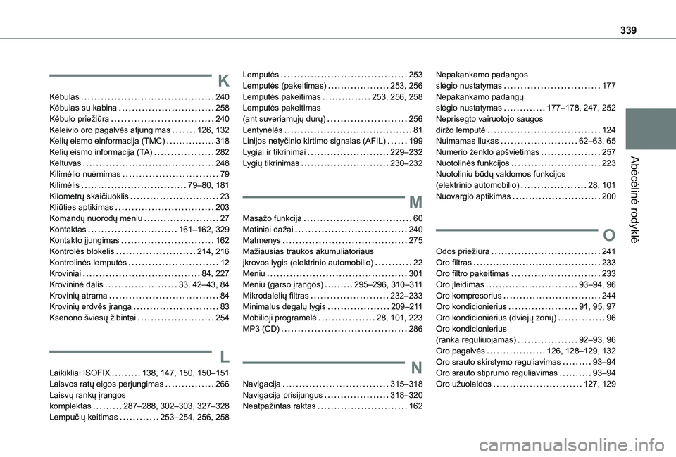 TOYOTA PROACE VERSO 2021 Eksploatavimo vadovas (in Lithuanian) 339
Abėcėlinė rodyklė
K
Kėbulas 240Kėbulas su kabina 258Kėbulo priežiūra 240Keleivio oro pagalvės atjungimas 126, 132Kelių eismo einformacija (TMC) 318Kelių eismo informacija (TA TOYOTA PROACE VERSO 2021 Eksploatavimo vadovas (in Lithuanian) 339
Abėcėlinė rodyklė
K
Kėbulas 240Kėbulas su kabina 258Kėbulo priežiūra 240Keleivio oro pagalvės atjungimas 126, 132Kelių eismo einformacija (TMC) 318Kelių eismo informacija (TA