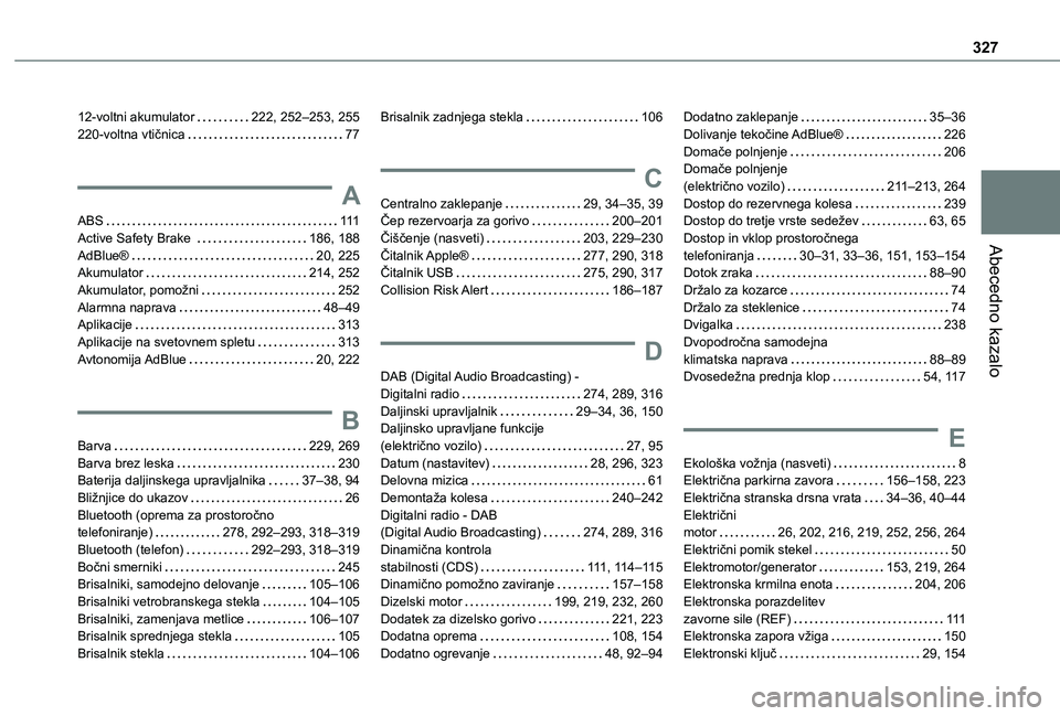 TOYOTA PROACE VERSO 2021 Navodila Za Uporabo (in Slovenian) 327
Abecedno kazalo
12-voltni akumulator 222, 252–253, 255220-voltna vtičnica 77
A
ABS 111Active Safety Brake 186, 188AdBlue® 20, 225Akumulator 214, 252Akumulator, pomožni 252Alarm TOYOTA PROACE VERSO 2021 Navodila Za Uporabo (in Slovenian) 327
Abecedno kazalo
12-voltni akumulator 222, 252–253, 255220-voltna vtičnica 77
A
ABS 111Active Safety Brake 186, 188AdBlue® 20, 225Akumulator 214, 252Akumulator, pomožni 252Alarm