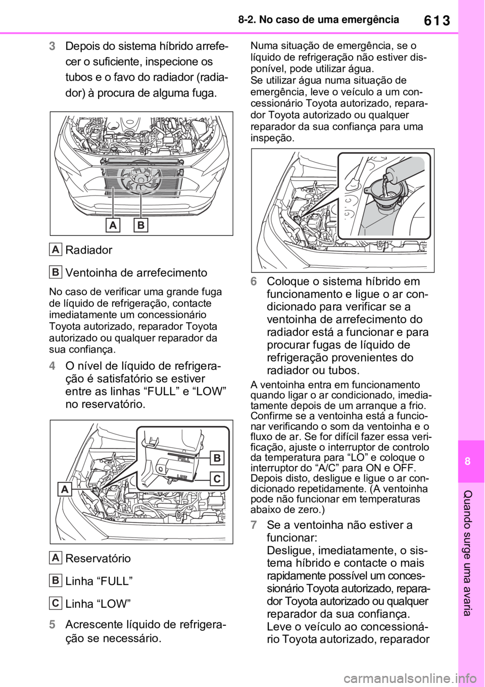 TOYOTA RAV4 PHEV 2021 Manual de utilização (in Portuguese) 613
8 8-2. No caso de uma emergência
Quando surge uma avaria
3Depois do sistema híbrido arrefe-
cer o suficiente, inspecione os
tubos e o favo do radiador (radia-
dor) à procura de alguma fuga.
Ra TOYOTA RAV4 PHEV 2021 Manual de utilização (in Portuguese) 613
8 8-2. No caso de uma emergência
Quando surge uma avaria
3Depois do sistema híbrido arrefe-
cer o suficiente, inspecione os
tubos e o favo do radiador (radia-
dor) à procura de alguma fuga.
Ra